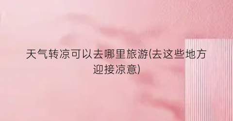 天气转凉可以去哪里旅游(去这些地方迎接凉意)