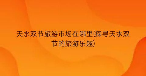 天水双节旅游市场在哪里(探寻天水双节的旅游乐趣)