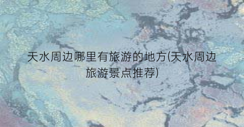 天水周边哪里有旅游的地方(天水周边旅游景点推荐)