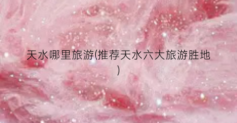 天水哪里旅游(推荐天水六大旅游胜地)