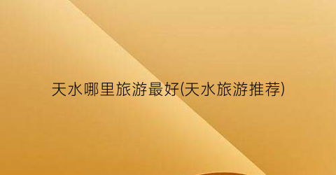 天水哪里旅游最好(天水旅游推荐)