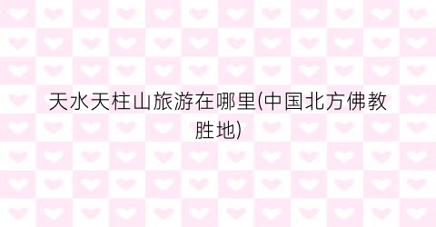 天水天柱山旅游在哪里(中国北方佛教胜地)