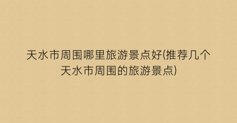天水市周围哪里旅游景点好(推荐几个天水市周围的旅游景点)