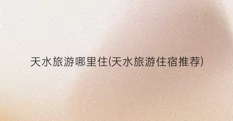 天水旅游哪里住(天水旅游住宿推荐)