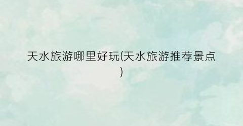 天水旅游哪里好玩(天水旅游推荐景点)