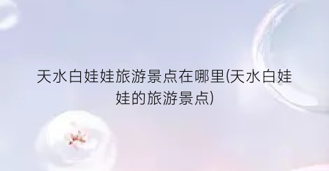 天水白娃娃旅游景点在哪里(天水白娃娃的旅游景点)