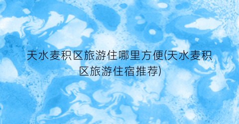 天水麦积区旅游住哪里方便(天水麦积区旅游住宿推荐)