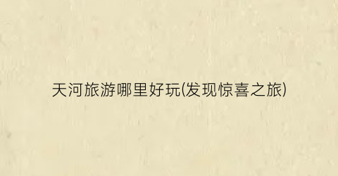 天河旅游哪里好玩(发现惊喜之旅)