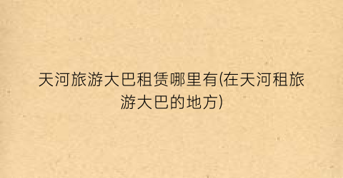 天河旅游大巴租赁哪里有(在天河租旅游大巴的地方)