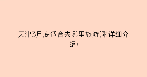 天津3月底适合去哪里旅游(附详细介绍)