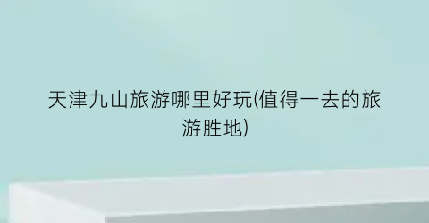 天津九山旅游哪里好玩(值得一去的旅游胜地)