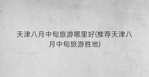 天津八月中旬旅游哪里好(推荐天津八月中旬旅游胜地)