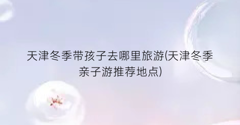 天津冬季带孩子去哪里旅游(天津冬季亲子游推荐地点)