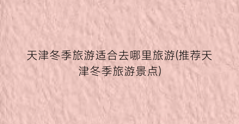 天津冬季旅游适合去哪里旅游(推荐天津冬季旅游景点)