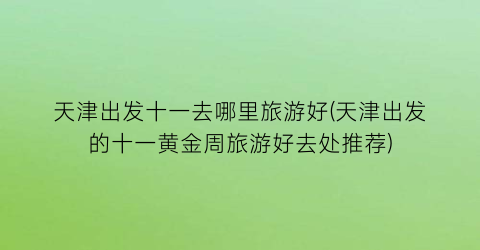 天津出发十一去哪里旅游好(天津出发的十一黄金周旅游好去处推荐)