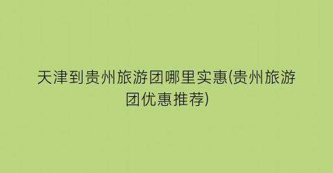 天津到贵州旅游团哪里实惠(贵州旅游团优惠推荐)