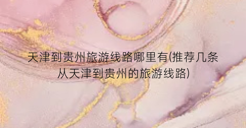 天津到贵州旅游线路哪里有(推荐几条从天津到贵州的旅游线路)