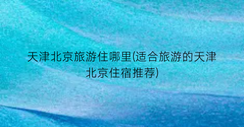 天津北京旅游住哪里(适合旅游的天津北京住宿推荐)