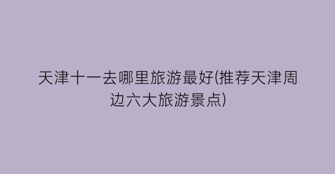 天津十一去哪里旅游最好(推荐天津周边六大旅游景点)