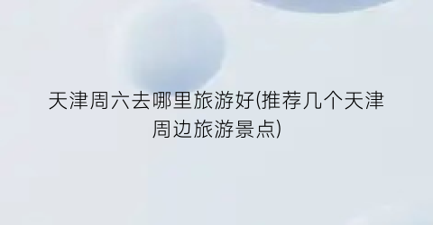 天津周六去哪里旅游好(推荐几个天津周边旅游景点)