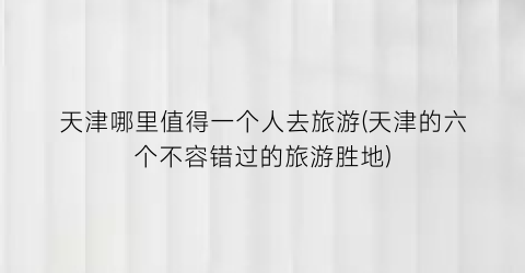 天津哪里值得一个人去旅游(天津的六个不容错过的旅游胜地)