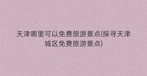 天津哪里可以免费旅游景点(探寻天津城区免费旅游景点)