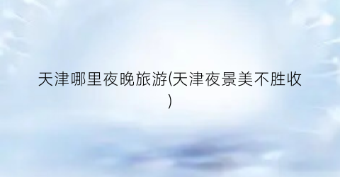 天津哪里夜晚旅游(天津夜景美不胜收)