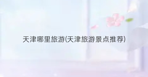 天津哪里旅游(天津旅游景点推荐)
