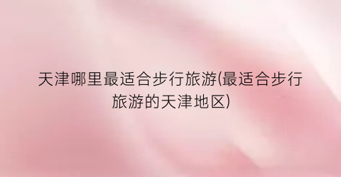 天津哪里最适合步行旅游(最适合步行旅游的天津地区)