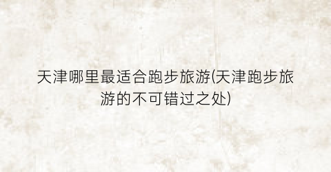 天津哪里最适合跑步旅游(天津跑步旅游的不可错过之处)