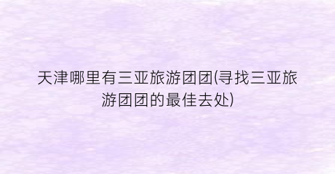 天津哪里有三亚旅游团团(寻找三亚旅游团团的最佳去处)