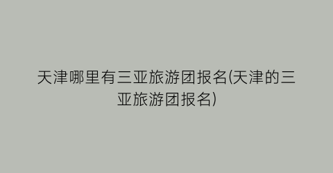 天津哪里有三亚旅游团报名(天津的三亚旅游团报名)