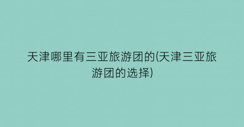 天津哪里有三亚旅游团的(天津三亚旅游团的选择)