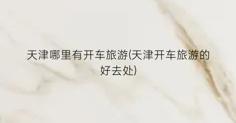 天津哪里有开车旅游(天津开车旅游的好去处)