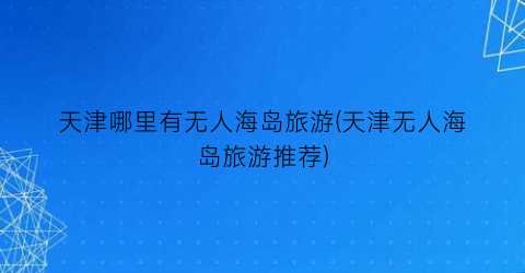 天津哪里有无人海岛旅游(天津无人海岛旅游推荐)