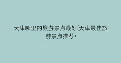 天津哪里的旅游景点最好(天津最佳旅游景点推荐)