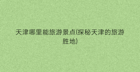天津哪里能旅游景点(探秘天津的旅游胜地)