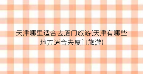 天津哪里适合去厦门旅游(天津有哪些地方适合去厦门旅游)