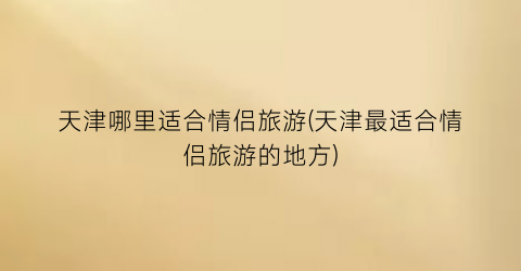 天津哪里适合情侣旅游(天津最适合情侣旅游的地方)