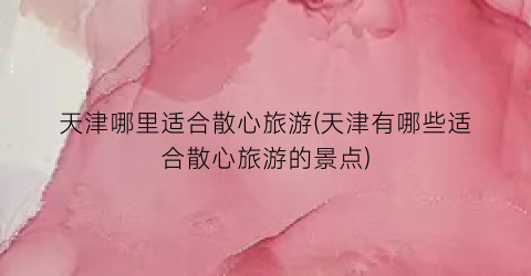天津哪里适合散心旅游(天津有哪些适合散心旅游的景点)