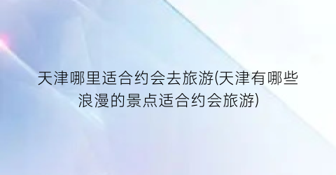 天津哪里适合约会去旅游(天津有哪些浪漫的景点适合约会旅游)