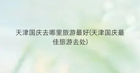 天津国庆去哪里旅游最好(天津国庆最佳旅游去处)