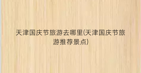 天津国庆节旅游去哪里(天津国庆节旅游推荐景点)
