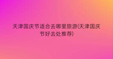 天津国庆节适合去哪里旅游(天津国庆节好去处推荐)