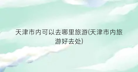 天津市内可以去哪里旅游(天津市内旅游好去处)