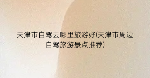 天津市自驾去哪里旅游好(天津市周边自驾旅游景点推荐)