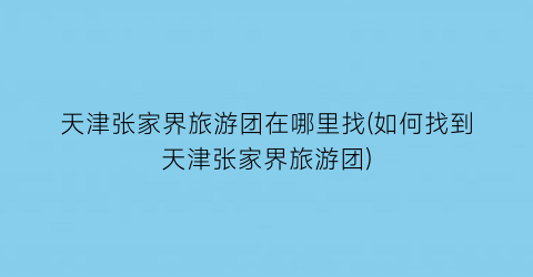 天津张家界旅游团在哪里找(如何找到天津张家界旅游团)