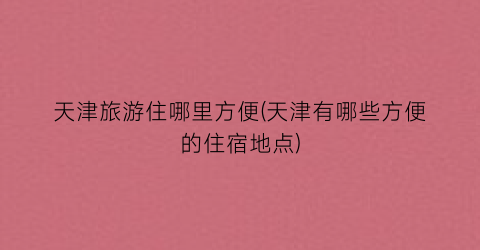 天津旅游住哪里方便(天津有哪些方便的住宿地点)