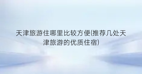 天津旅游住哪里比较方便(推荐几处天津旅游的优质住宿)
