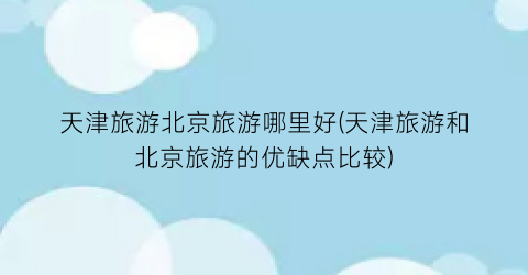 天津旅游北京旅游哪里好(天津旅游和北京旅游的优缺点比较)